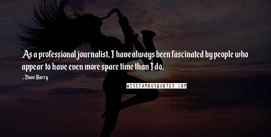 Dave Barry Quotes: As a professional journalist, I have always been fascinated by people who appear to have even more spare time than I do.