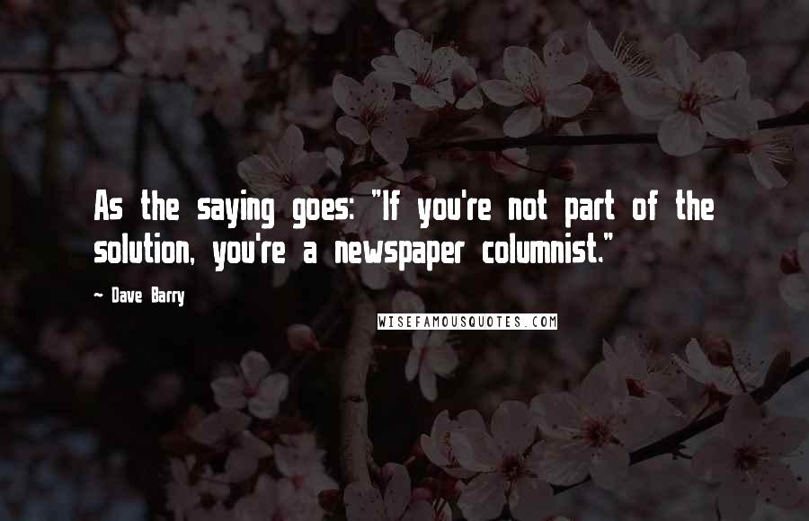 Dave Barry Quotes: As the saying goes: "If you're not part of the solution, you're a newspaper columnist."