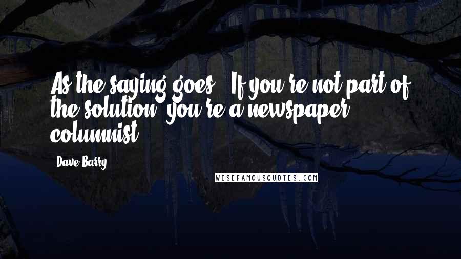 Dave Barry Quotes: As the saying goes: "If you're not part of the solution, you're a newspaper columnist."