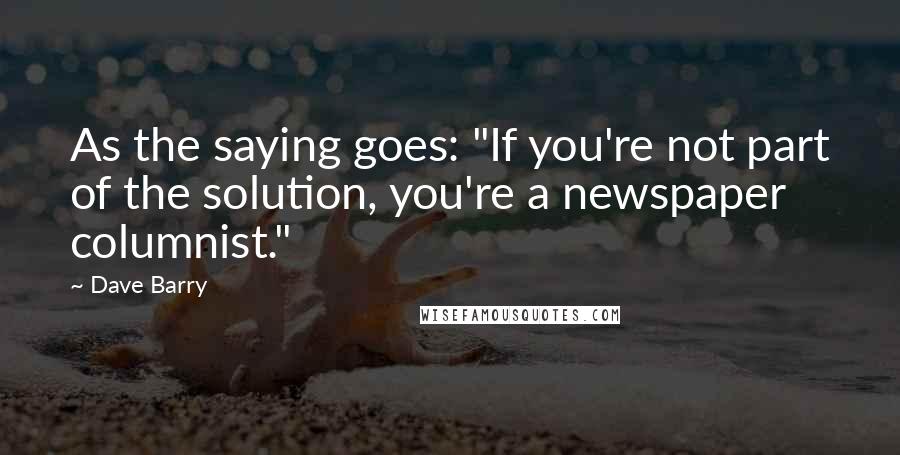 Dave Barry Quotes: As the saying goes: "If you're not part of the solution, you're a newspaper columnist."