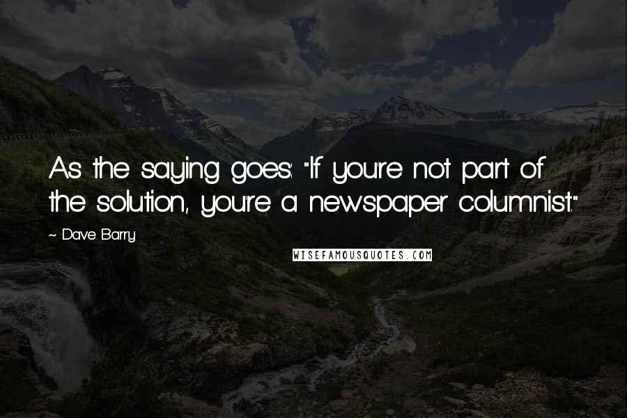 Dave Barry Quotes: As the saying goes: "If you're not part of the solution, you're a newspaper columnist."