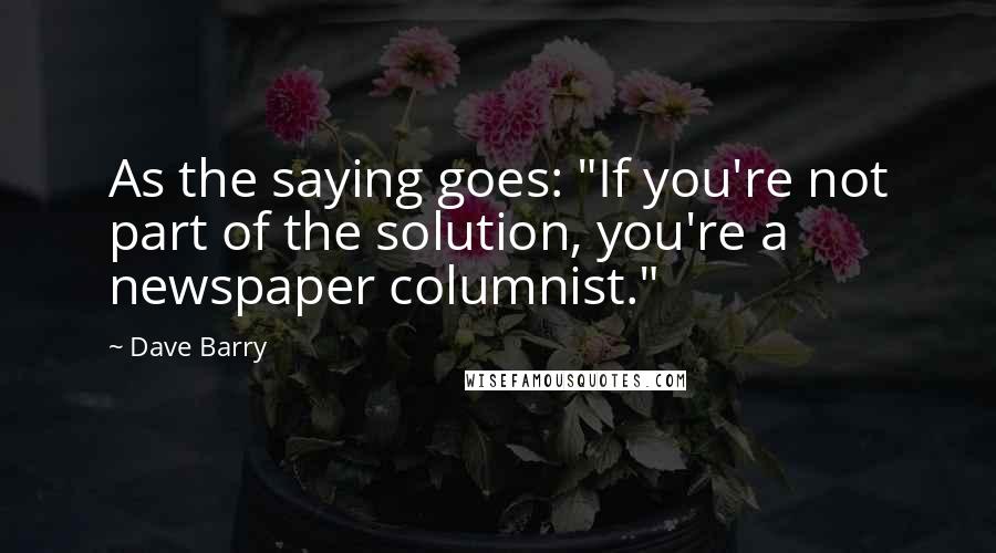 Dave Barry Quotes: As the saying goes: "If you're not part of the solution, you're a newspaper columnist."