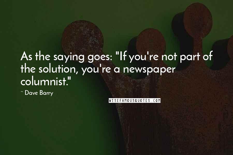 Dave Barry Quotes: As the saying goes: "If you're not part of the solution, you're a newspaper columnist."