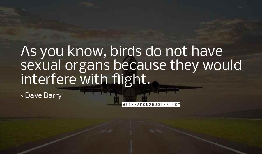Dave Barry Quotes: As you know, birds do not have sexual organs because they would interfere with flight.