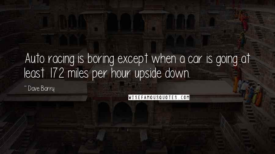 Dave Barry Quotes: Auto racing is boring except when a car is going at least 172 miles per hour upside down.