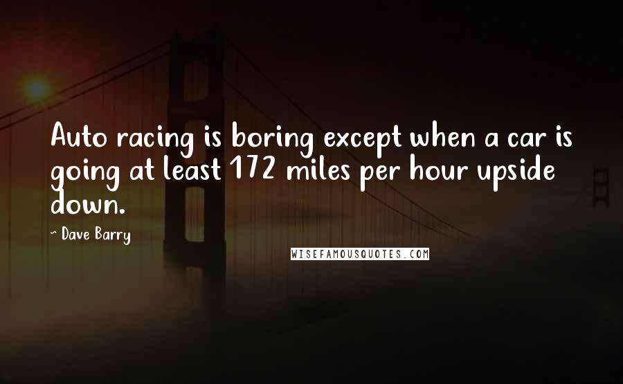 Dave Barry Quotes: Auto racing is boring except when a car is going at least 172 miles per hour upside down.