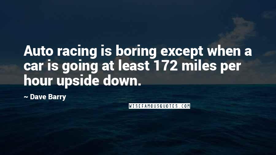 Dave Barry Quotes: Auto racing is boring except when a car is going at least 172 miles per hour upside down.