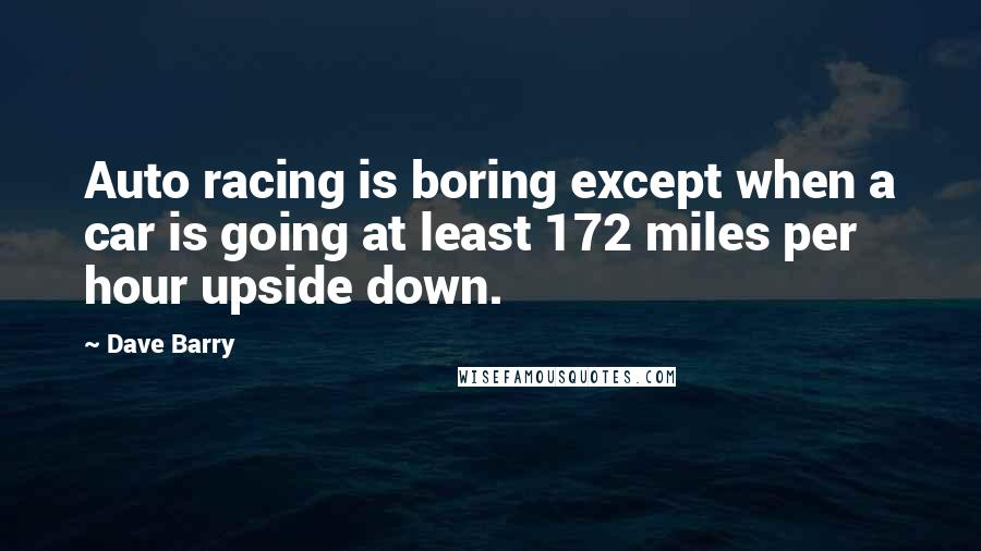 Dave Barry Quotes: Auto racing is boring except when a car is going at least 172 miles per hour upside down.