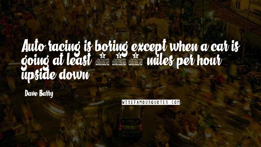 Dave Barry Quotes: Auto racing is boring except when a car is going at least 172 miles per hour upside down.