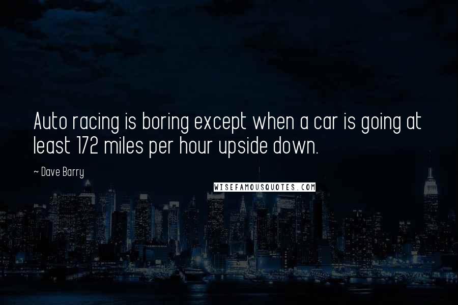 Dave Barry Quotes: Auto racing is boring except when a car is going at least 172 miles per hour upside down.