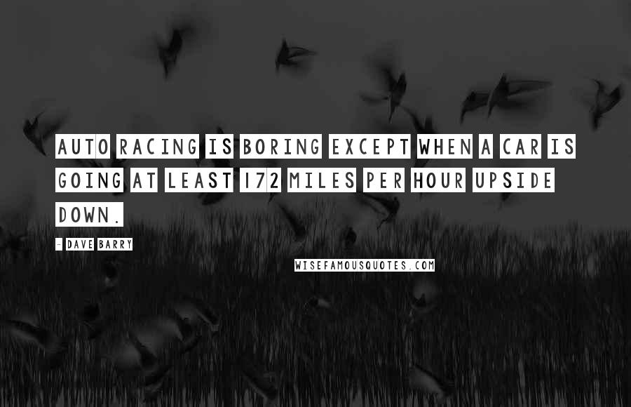 Dave Barry Quotes: Auto racing is boring except when a car is going at least 172 miles per hour upside down.