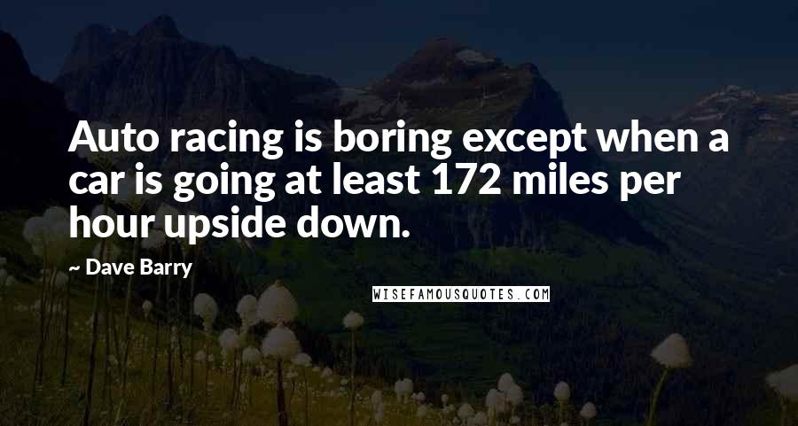 Dave Barry Quotes: Auto racing is boring except when a car is going at least 172 miles per hour upside down.