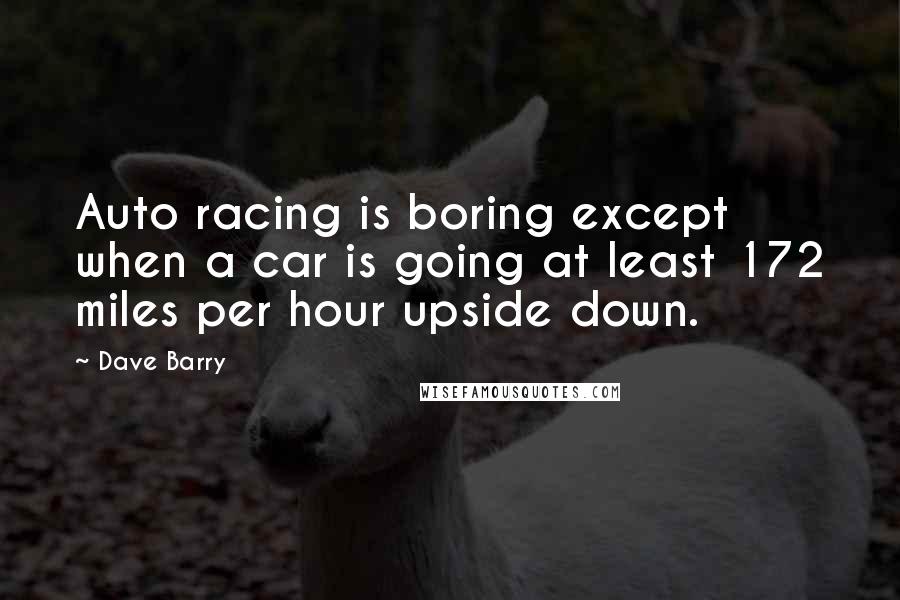 Dave Barry Quotes: Auto racing is boring except when a car is going at least 172 miles per hour upside down.