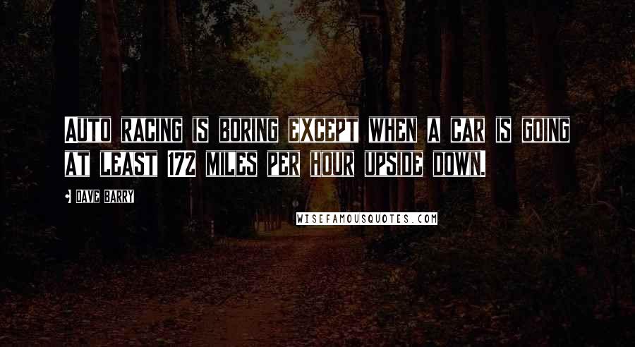 Dave Barry Quotes: Auto racing is boring except when a car is going at least 172 miles per hour upside down.