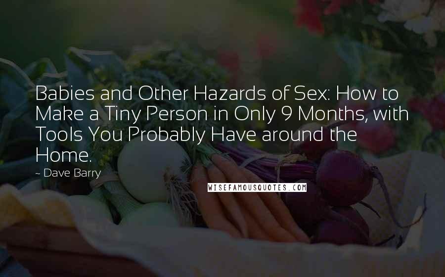 Dave Barry Quotes: Babies and Other Hazards of Sex: How to Make a Tiny Person in Only 9 Months, with Tools You Probably Have around the Home.