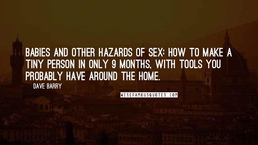 Dave Barry Quotes: Babies and Other Hazards of Sex: How to Make a Tiny Person in Only 9 Months, with Tools You Probably Have around the Home.