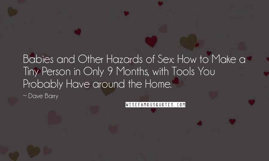 Dave Barry Quotes: Babies and Other Hazards of Sex: How to Make a Tiny Person in Only 9 Months, with Tools You Probably Have around the Home.