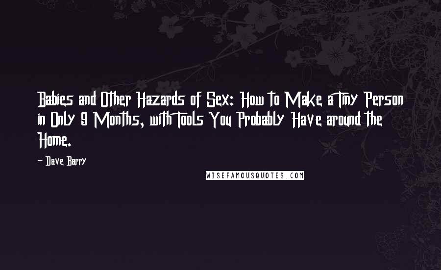 Dave Barry Quotes: Babies and Other Hazards of Sex: How to Make a Tiny Person in Only 9 Months, with Tools You Probably Have around the Home.