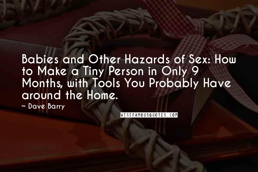 Dave Barry Quotes: Babies and Other Hazards of Sex: How to Make a Tiny Person in Only 9 Months, with Tools You Probably Have around the Home.