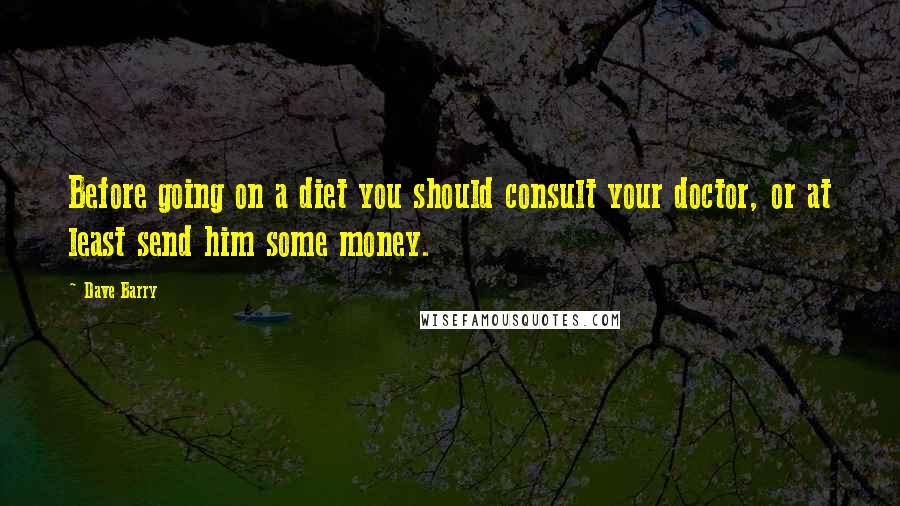 Dave Barry Quotes: Before going on a diet you should consult your doctor, or at least send him some money.