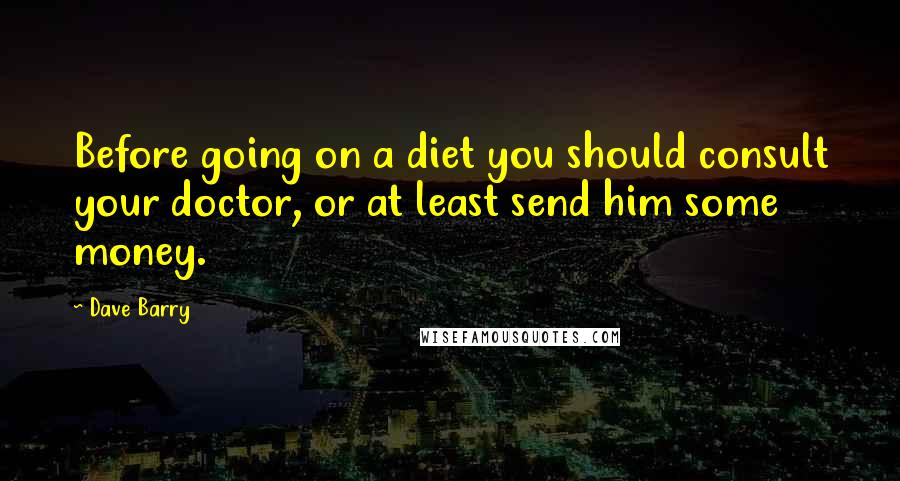 Dave Barry Quotes: Before going on a diet you should consult your doctor, or at least send him some money.