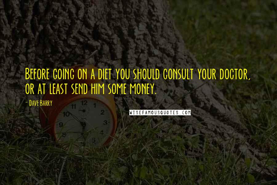 Dave Barry Quotes: Before going on a diet you should consult your doctor, or at least send him some money.