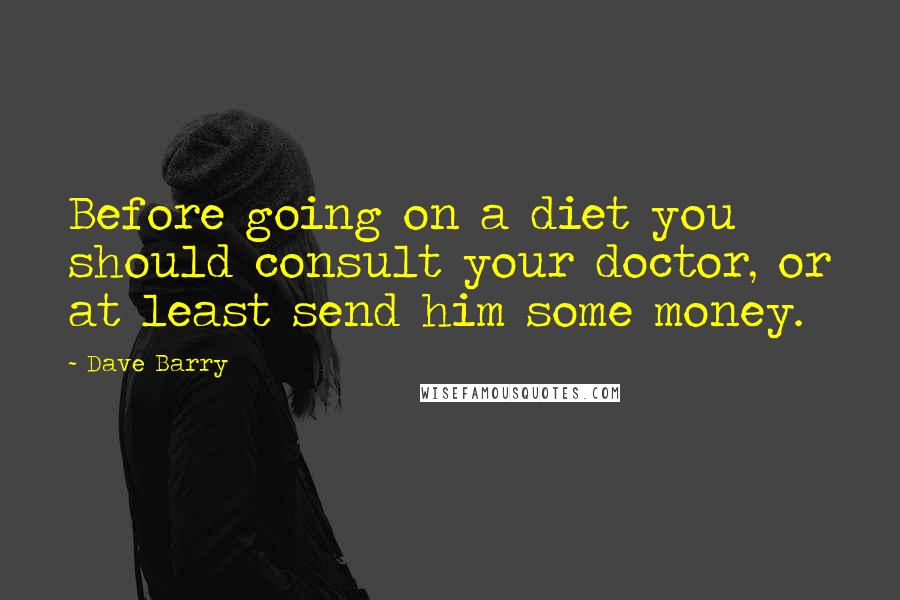 Dave Barry Quotes: Before going on a diet you should consult your doctor, or at least send him some money.