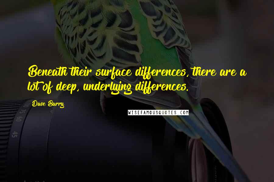 Dave Barry Quotes: Beneath their surface differences, there are a lot of deep, underlying differences.