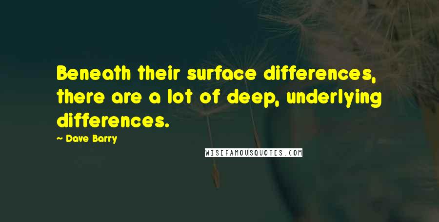 Dave Barry Quotes: Beneath their surface differences, there are a lot of deep, underlying differences.