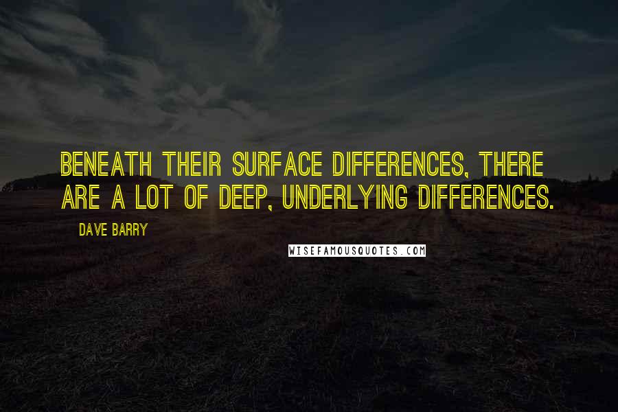 Dave Barry Quotes: Beneath their surface differences, there are a lot of deep, underlying differences.