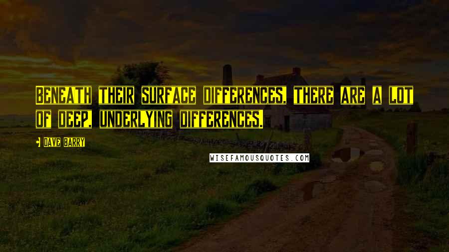 Dave Barry Quotes: Beneath their surface differences, there are a lot of deep, underlying differences.