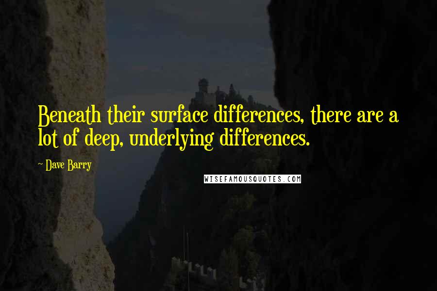 Dave Barry Quotes: Beneath their surface differences, there are a lot of deep, underlying differences.