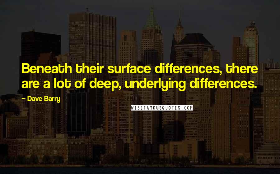 Dave Barry Quotes: Beneath their surface differences, there are a lot of deep, underlying differences.