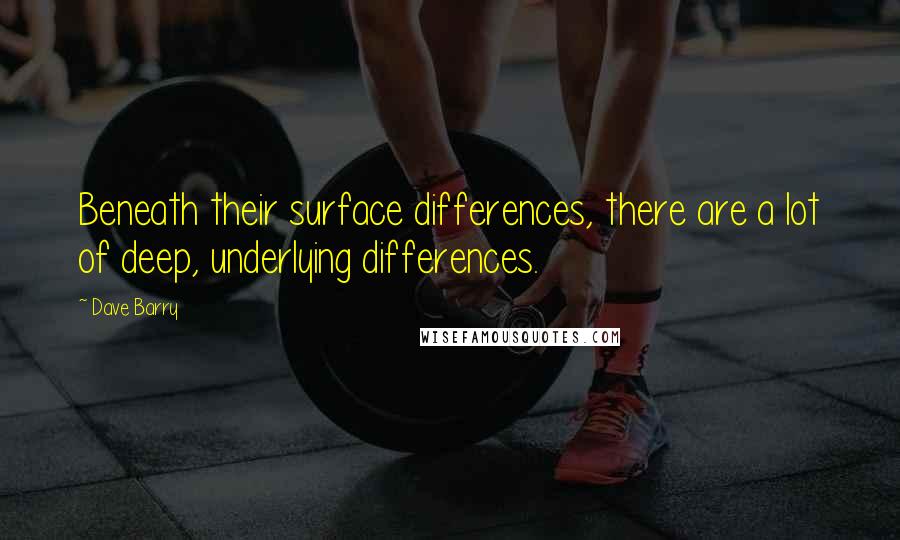 Dave Barry Quotes: Beneath their surface differences, there are a lot of deep, underlying differences.