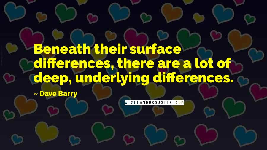 Dave Barry Quotes: Beneath their surface differences, there are a lot of deep, underlying differences.