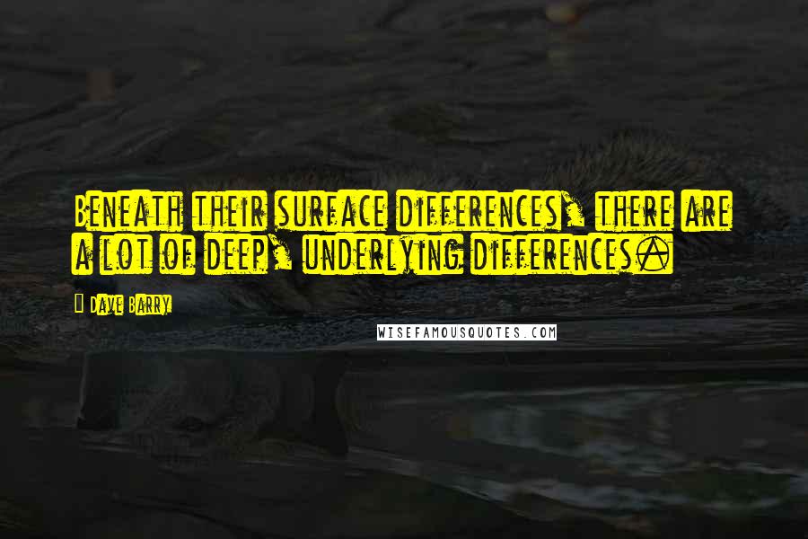 Dave Barry Quotes: Beneath their surface differences, there are a lot of deep, underlying differences.