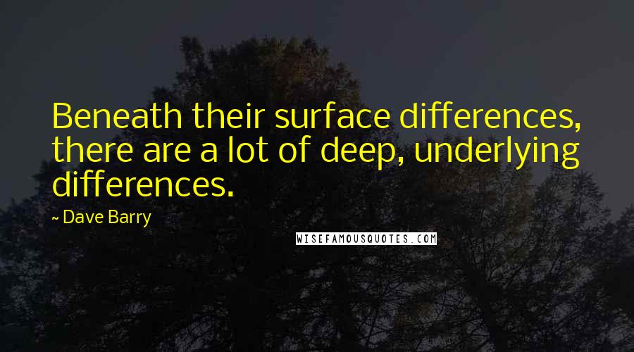 Dave Barry Quotes: Beneath their surface differences, there are a lot of deep, underlying differences.