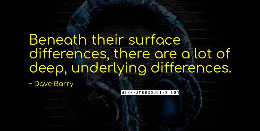 Dave Barry Quotes: Beneath their surface differences, there are a lot of deep, underlying differences.