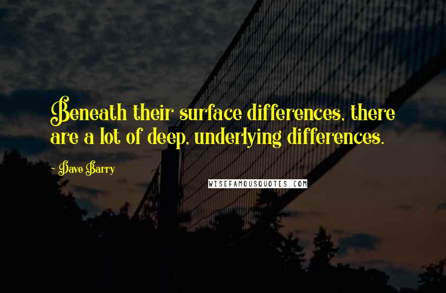 Dave Barry Quotes: Beneath their surface differences, there are a lot of deep, underlying differences.