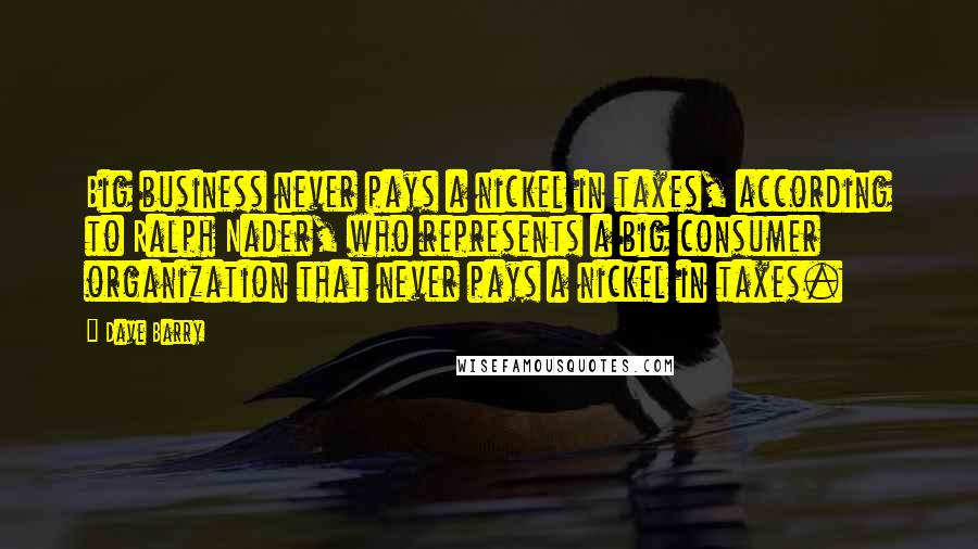 Dave Barry Quotes: Big business never pays a nickel in taxes, according to Ralph Nader, who represents a big consumer organization that never pays a nickel in taxes.