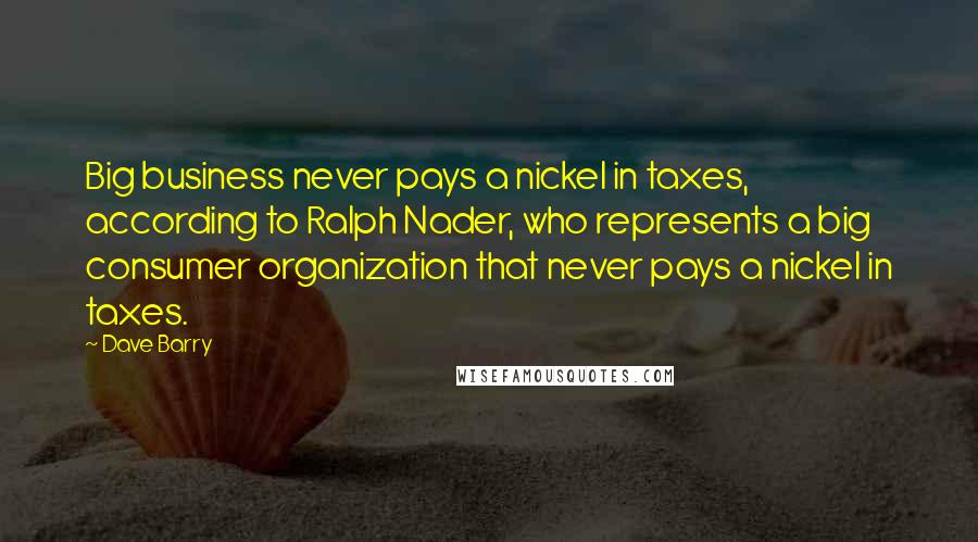 Dave Barry Quotes: Big business never pays a nickel in taxes, according to Ralph Nader, who represents a big consumer organization that never pays a nickel in taxes.