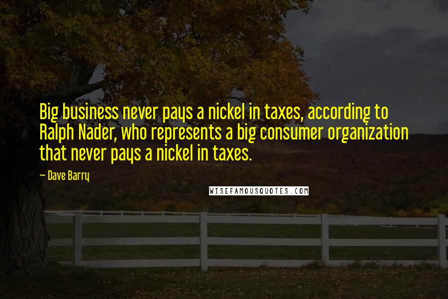 Dave Barry Quotes: Big business never pays a nickel in taxes, according to Ralph Nader, who represents a big consumer organization that never pays a nickel in taxes.