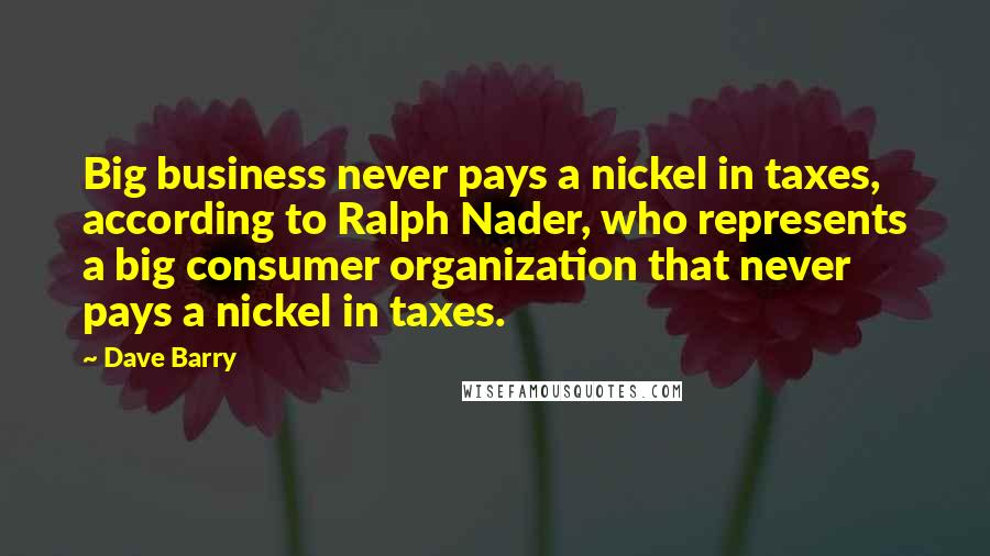 Dave Barry Quotes: Big business never pays a nickel in taxes, according to Ralph Nader, who represents a big consumer organization that never pays a nickel in taxes.