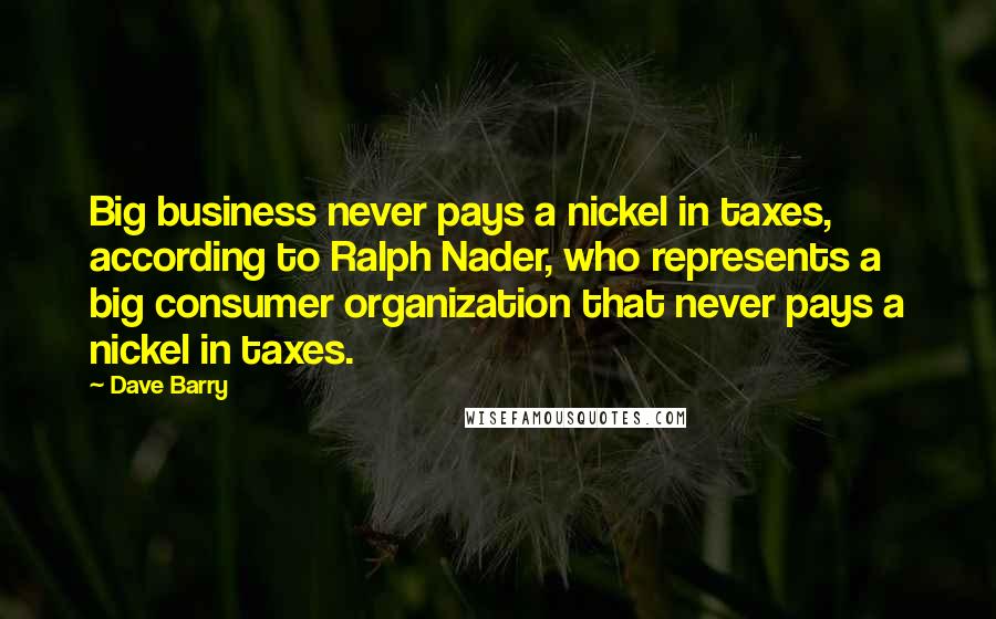 Dave Barry Quotes: Big business never pays a nickel in taxes, according to Ralph Nader, who represents a big consumer organization that never pays a nickel in taxes.