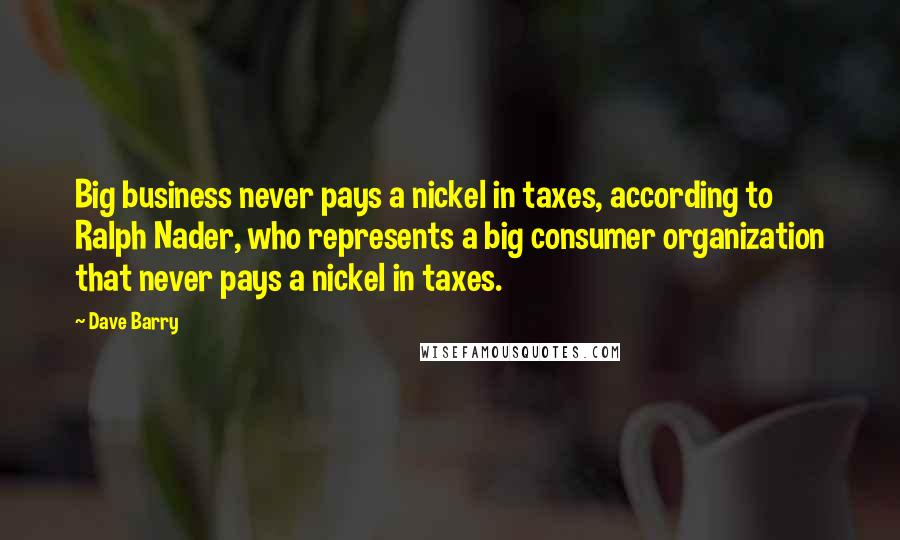 Dave Barry Quotes: Big business never pays a nickel in taxes, according to Ralph Nader, who represents a big consumer organization that never pays a nickel in taxes.