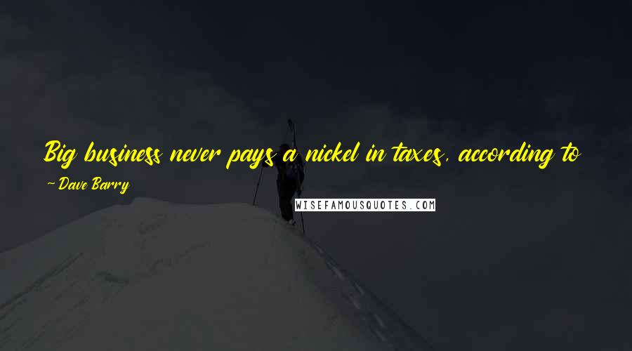 Dave Barry Quotes: Big business never pays a nickel in taxes, according to Ralph Nader, who represents a big consumer organization that never pays a nickel in taxes.