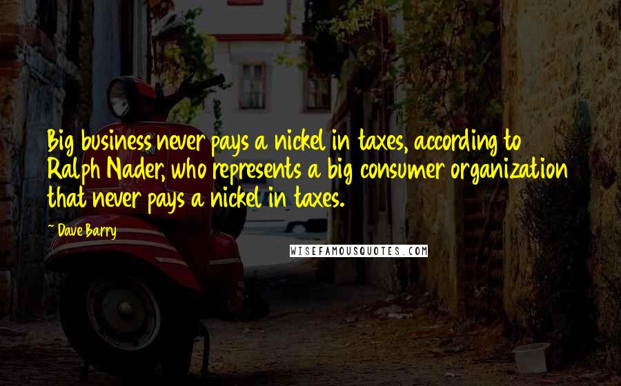 Dave Barry Quotes: Big business never pays a nickel in taxes, according to Ralph Nader, who represents a big consumer organization that never pays a nickel in taxes.