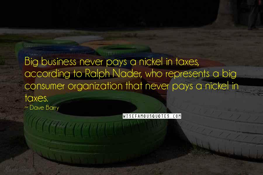 Dave Barry Quotes: Big business never pays a nickel in taxes, according to Ralph Nader, who represents a big consumer organization that never pays a nickel in taxes.