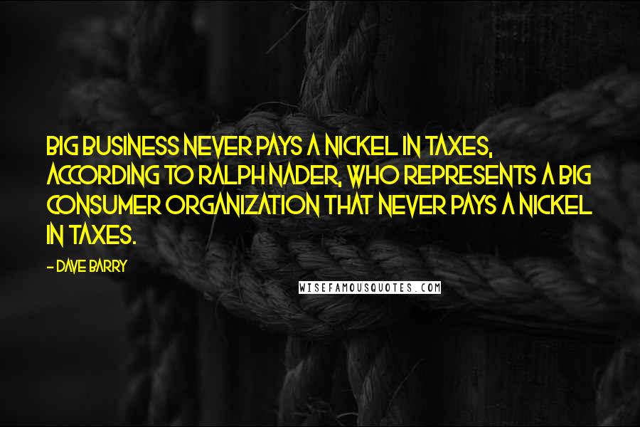 Dave Barry Quotes: Big business never pays a nickel in taxes, according to Ralph Nader, who represents a big consumer organization that never pays a nickel in taxes.