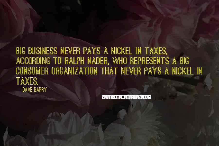 Dave Barry Quotes: Big business never pays a nickel in taxes, according to Ralph Nader, who represents a big consumer organization that never pays a nickel in taxes.